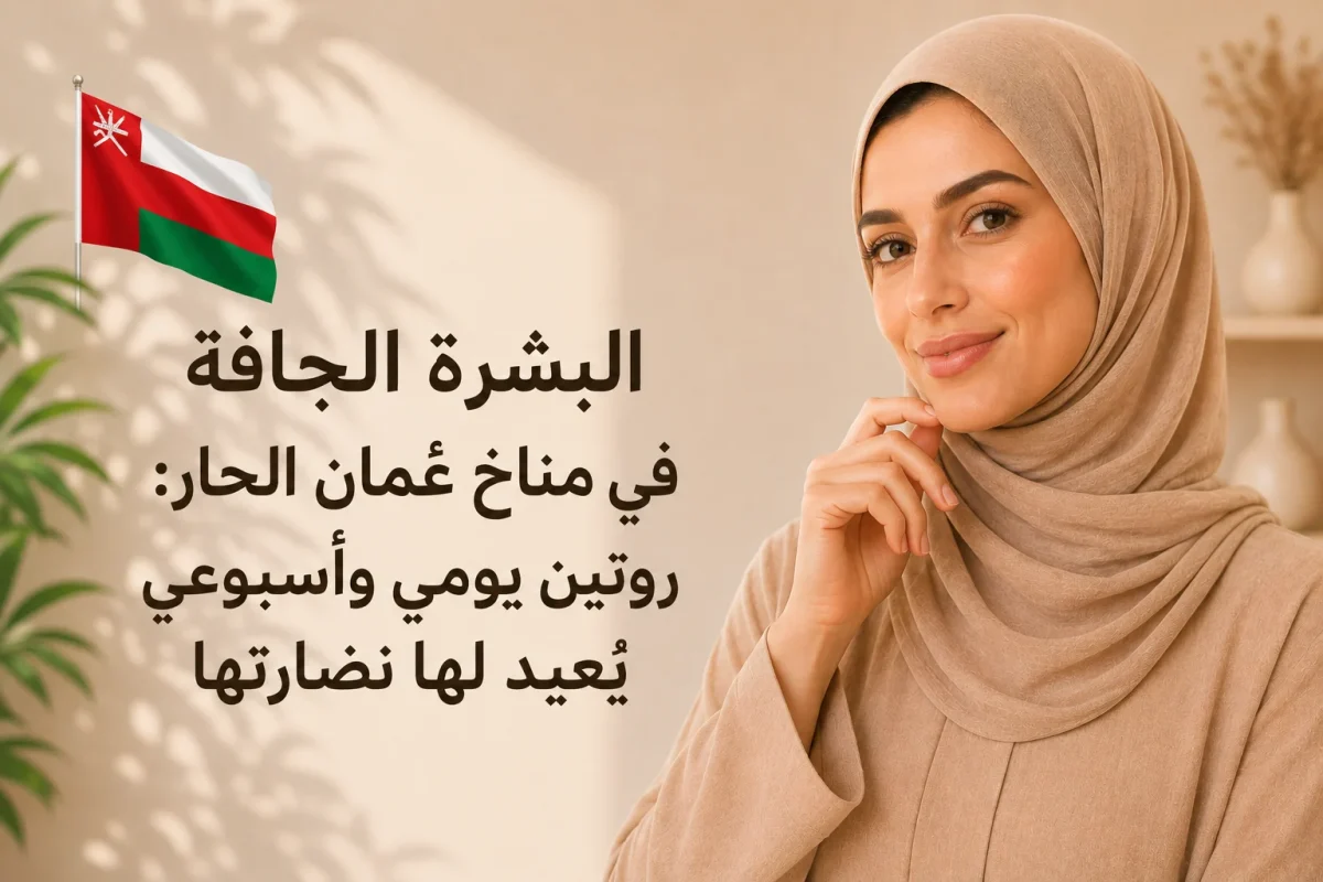 البشرة الجافة في مناخ عُمان الحار روتين يومي وأسبوعي يُعيد لها نضارتها
