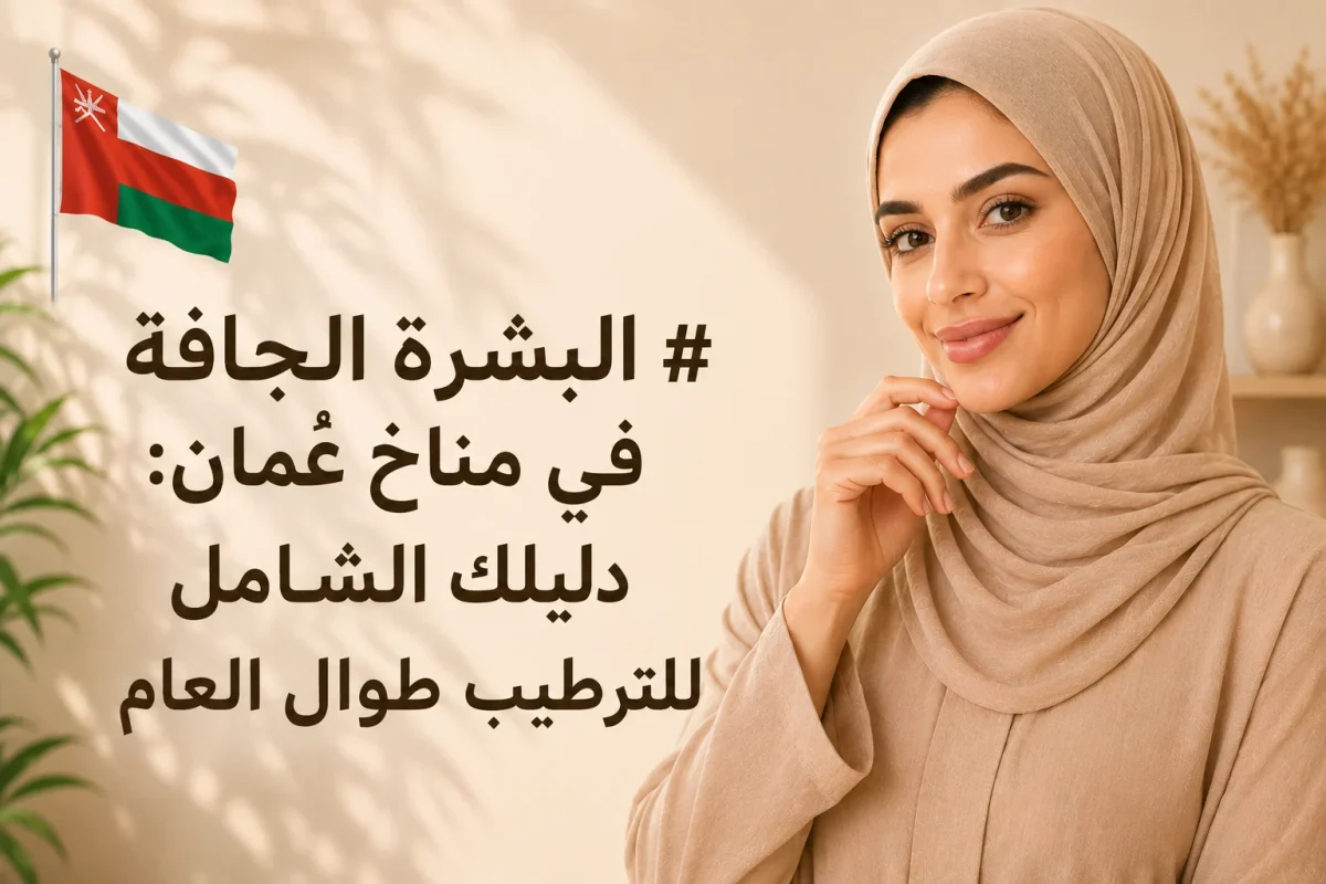 البشرة الجافة في مناخ عُمان دليلك الشامل للترطيب طوال العام